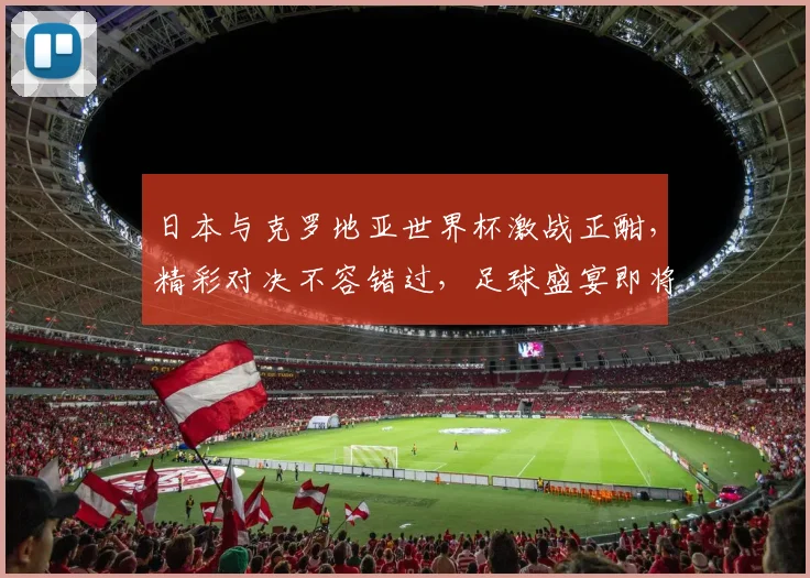 日本与克罗地亚世界杯激战正酣，精彩对决不容错过，足球盛宴即将开启