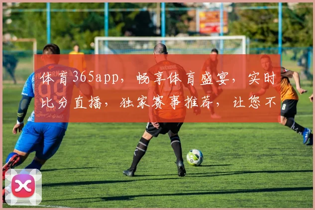 体育365app，畅享体育盛宴，实时比分直播，独家赛事推荐，让您不迷路