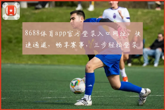 8688体育app官方登录入口网址，快速通道，畅享赛事，三步轻松登录，必看