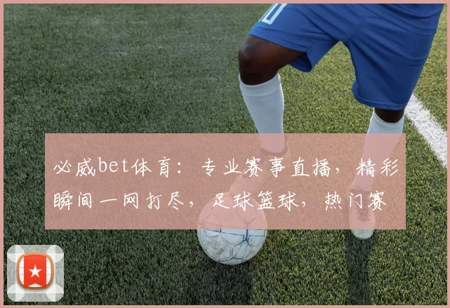 必威bet体育：专业赛事直播，精彩瞬间一网打尽，足球篮球，热门赛事，尽在掌握