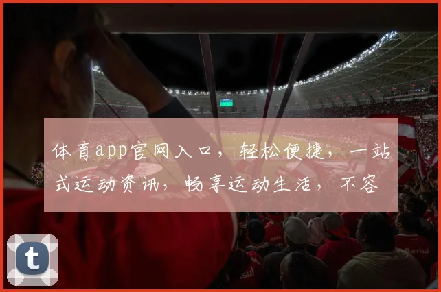 体育app官网入口，轻松便捷，一站式运动资讯，畅享运动生活，不容错过