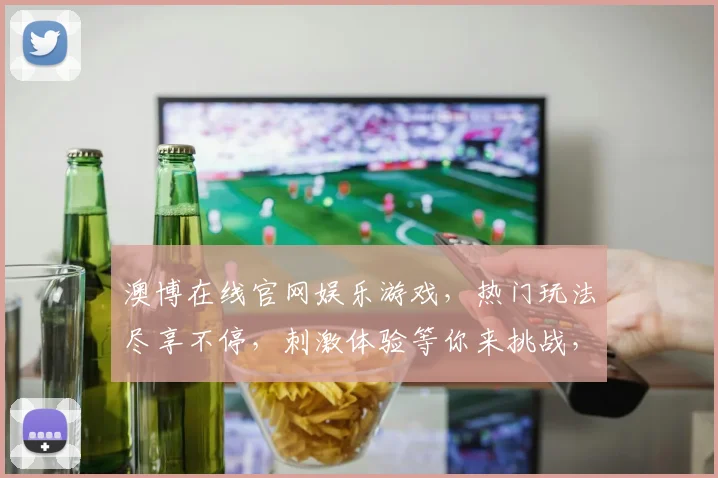 澳博在线官网娱乐游戏，热门玩法尽享不停，刺激体验等你来挑战，赢取丰厚奖品