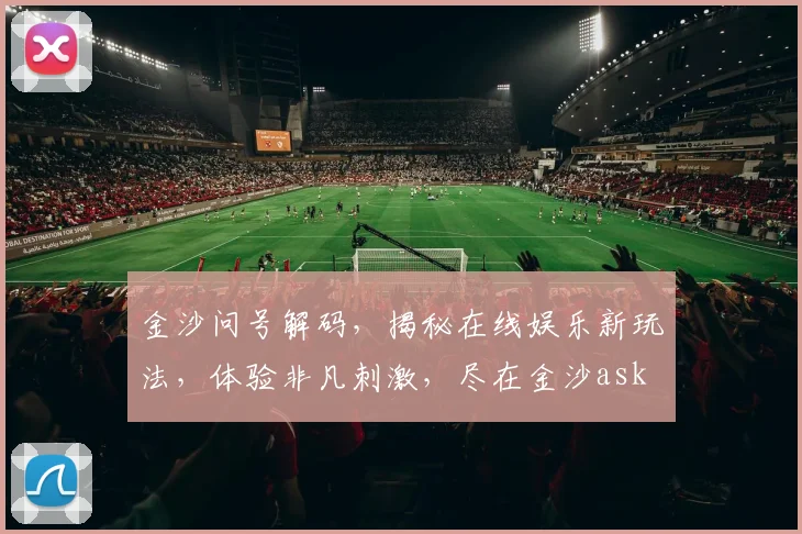 金沙问号解码，揭秘在线娱乐新玩法，体验非凡刺激，尽在金沙ask