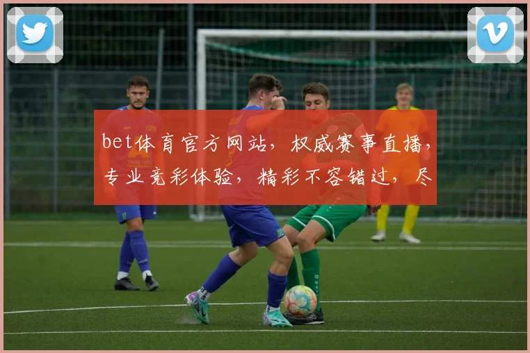 bet体育官方网站，权威赛事直播，专业竞彩体验，精彩不容错过，尽在bet官网